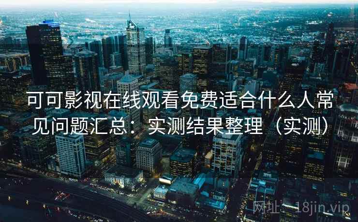 可可影视在线观看免费适合什么人常见问题汇总：实测结果整理（实测）  第1张