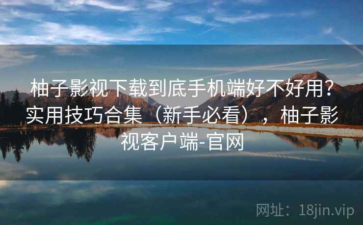 柚子影视下载到底手机端好不好用？实用技巧合集（新手必看），柚子影视客户端-官网  第1张
