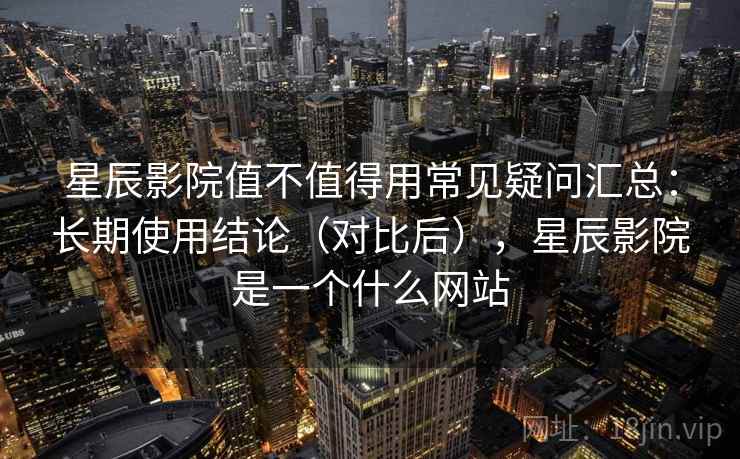 星辰影院值不值得用常见疑问汇总：长期使用结论（对比后），星辰影院是一个什么网站  第2张