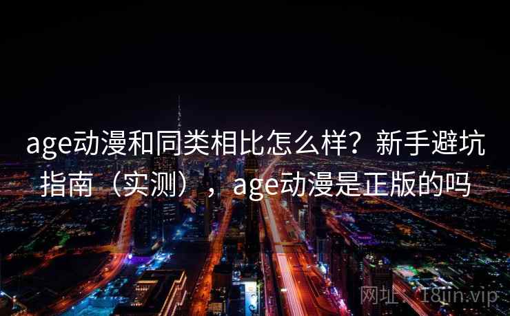 age动漫和同类相比怎么样？新手避坑指南（实测），age动漫是正版的吗  第2张
