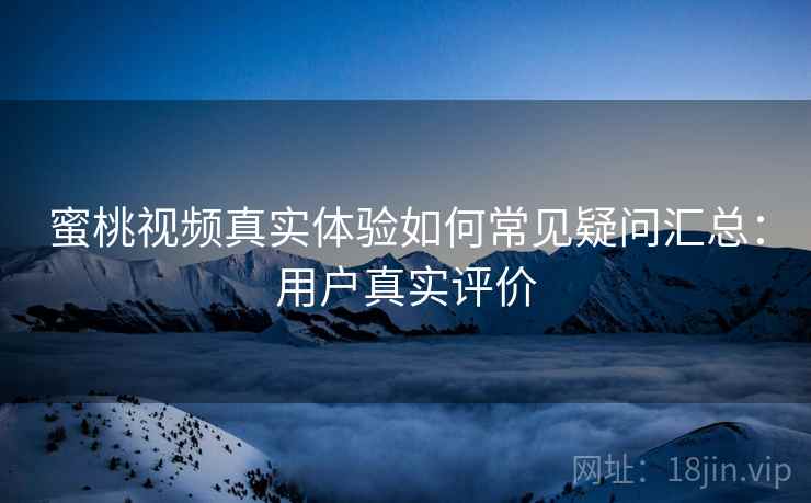 蜜桃视频真实体验如何常见疑问汇总：用户真实评价  第2张