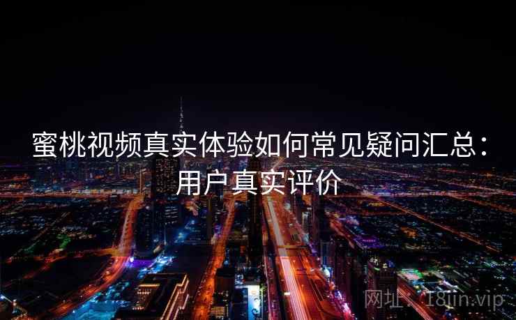 蜜桃视频真实体验如何常见疑问汇总：用户真实评价  第1张