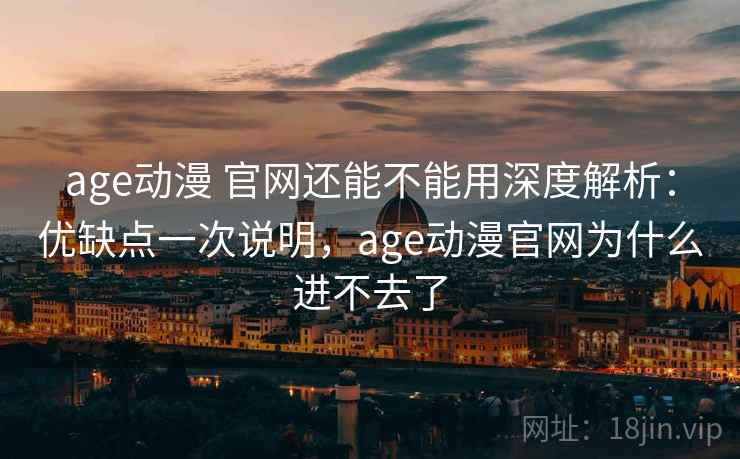 age动漫 官网还能不能用深度解析：优缺点一次说明，age动漫官网为什么进不去了  第2张