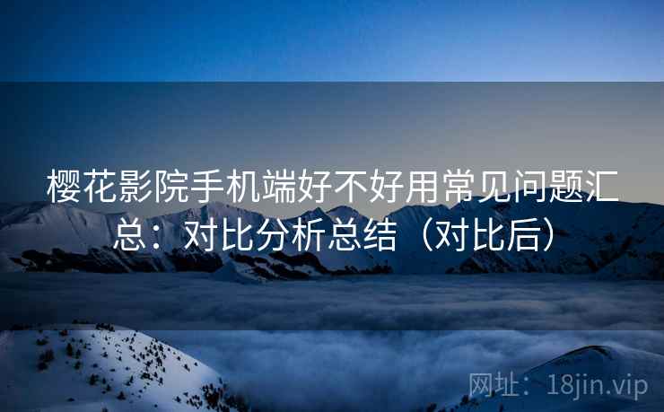 樱花影院手机端好不好用常见问题汇总：对比分析总结（对比后）  第1张
