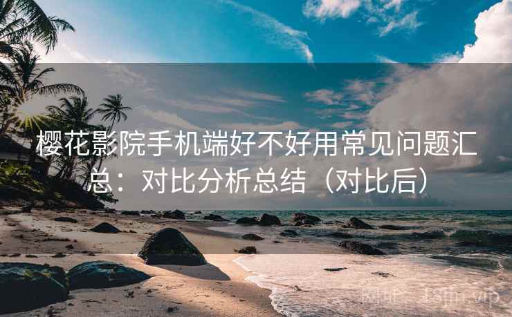 樱花影院手机端好不好用常见问题汇总：对比分析总结（对比后）  第2张