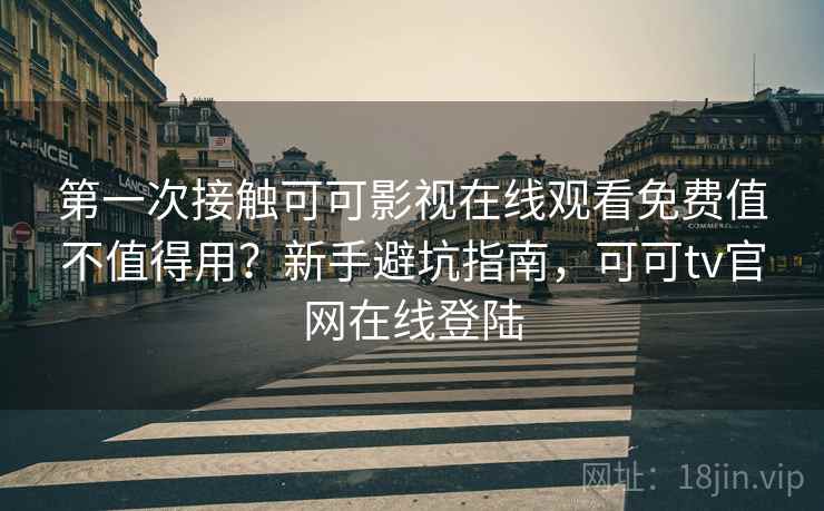 第一次接触可可影视在线观看免费值不值得用？新手避坑指南，可可tv官网在线登陆  第2张