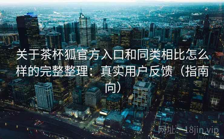 关于茶杯狐官方入口和同类相比怎么样的完整整理：真实用户反馈（指南向）  第2张