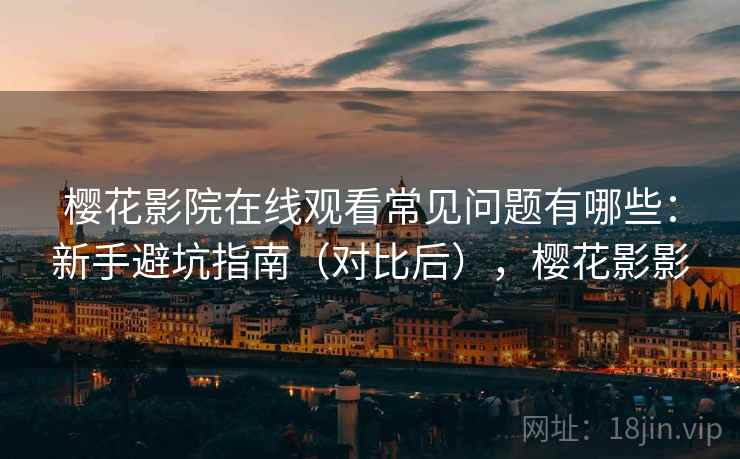 樱花影院在线观看常见问题有哪些：新手避坑指南（对比后），樱花影影  第1张