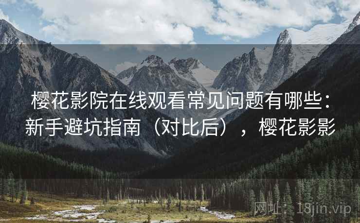 樱花影院在线观看常见问题有哪些：新手避坑指南（对比后），樱花影影  第2张