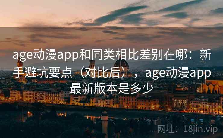 age动漫app和同类相比差别在哪：新手避坑要点（对比后），age动漫app最新版本是多少  第2张
