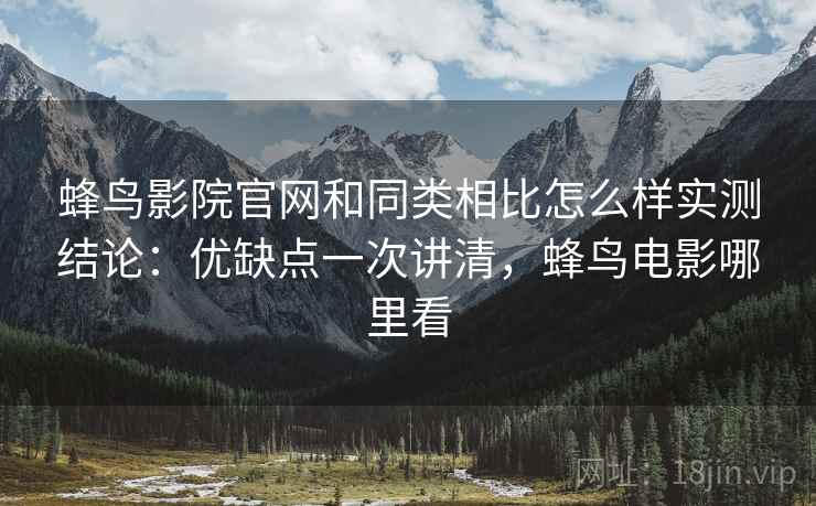 蜂鸟影院官网和同类相比怎么样实测结论：优缺点一次讲清，蜂鸟电影哪里看  第1张