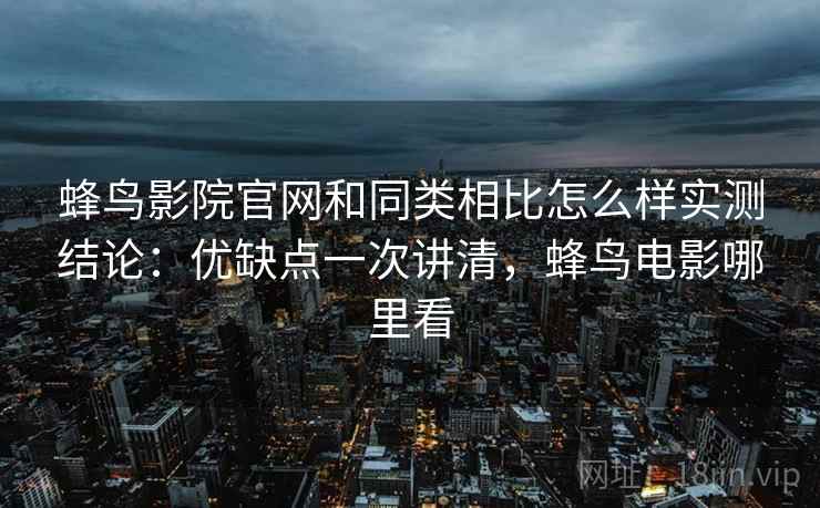 蜂鸟影院官网和同类相比怎么样实测结论：优缺点一次讲清，蜂鸟电影哪里看  第2张