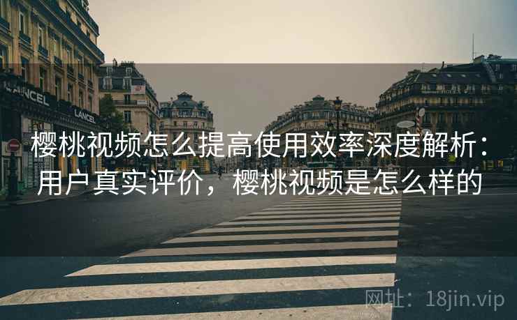 樱桃视频怎么提高使用效率深度解析：用户真实评价，樱桃视频是怎么样的  第2张
