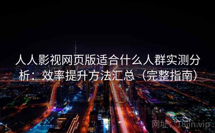 人人影视网页版适合什么人群实测分析：效率提升方法汇总（完整指南）  第2张