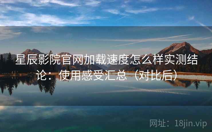 星辰影院官网加载速度怎么样实测结论：使用感受汇总（对比后）  第1张