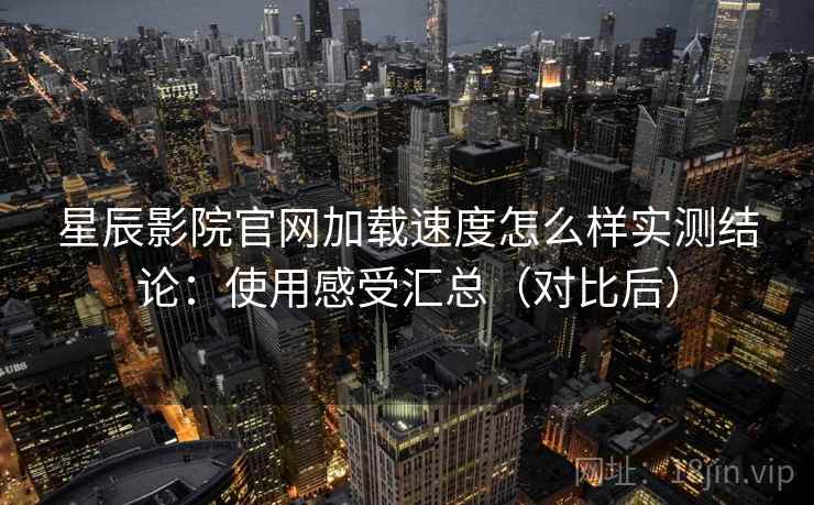 星辰影院官网加载速度怎么样实测结论：使用感受汇总（对比后）  第2张