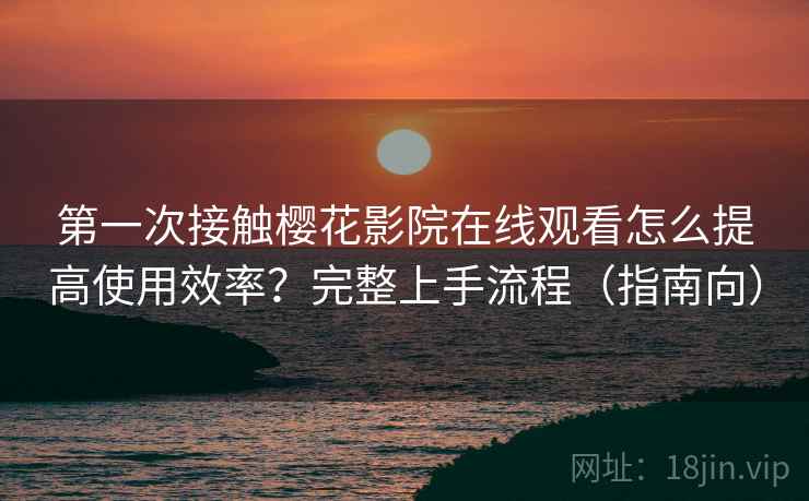 第一次接触樱花影院在线观看怎么提高使用效率？完整上手流程（指南向）  第2张