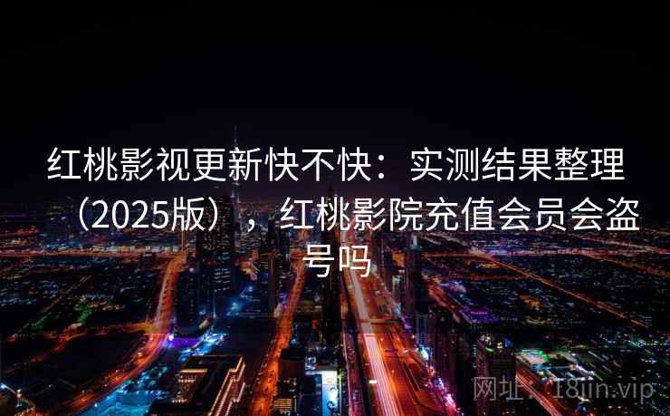 红桃影视更新快不快：实测结果整理（2025版），红桃影院充值会员会盗号吗  第1张