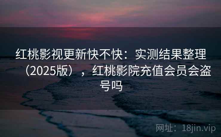 红桃影视更新快不快：实测结果整理（2025版），红桃影院充值会员会盗号吗  第2张
