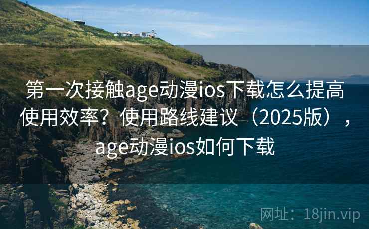 第一次接触age动漫ios下载怎么提高使用效率？使用路线建议（2025版），age动漫ios如何下载  第1张