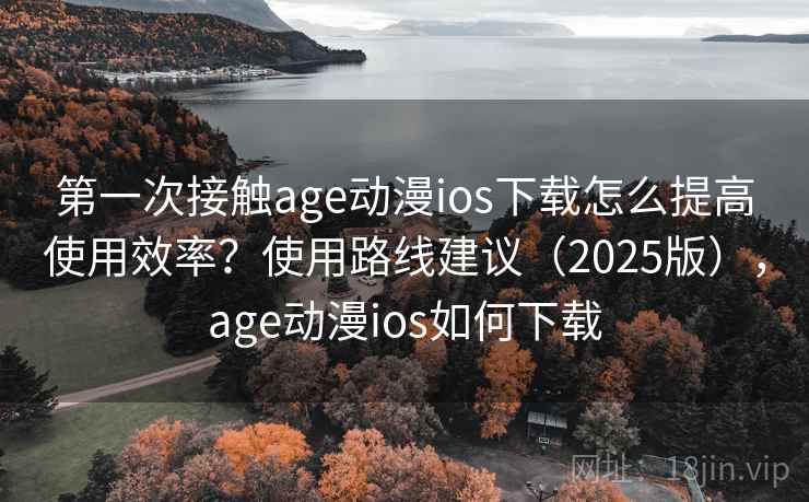 第一次接触age动漫ios下载怎么提高使用效率？使用路线建议（2025版），age动漫ios如何下载  第2张