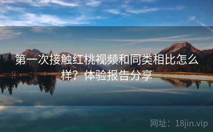 第一次接触红桃视频和同类相比怎么样？体验报告分享  第1张