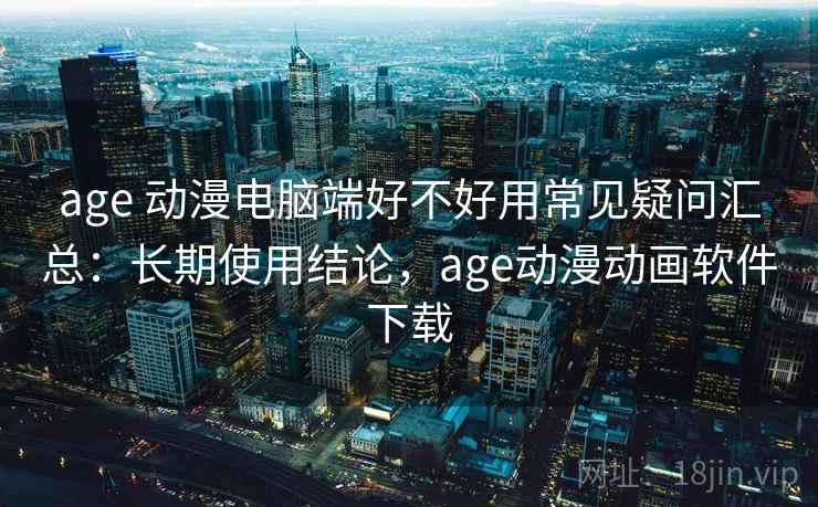 age 动漫电脑端好不好用常见疑问汇总：长期使用结论，age动漫动画软件下载  第2张
