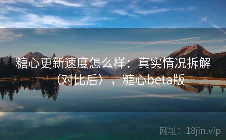 糖心更新速度怎么样：真实情况拆解（对比后），糖心beta版  第1张