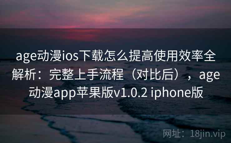 age动漫ios下载怎么提高使用效率全解析：完整上手流程（对比后），age动漫app苹果版v1.0.2 iphone版  第1张