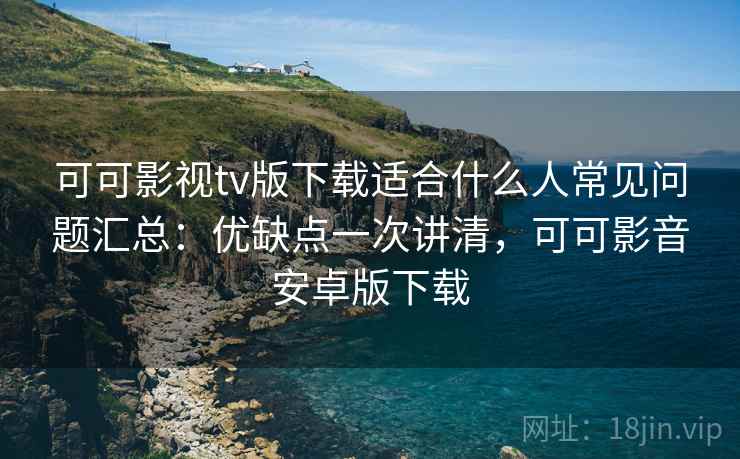 可可影视tv版下载适合什么人常见问题汇总：优缺点一次讲清，可可影音安卓版下载  第2张