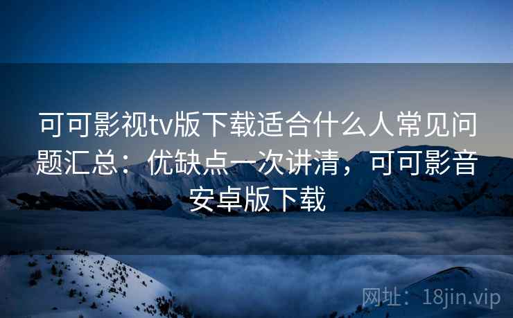 可可影视tv版下载适合什么人常见问题汇总：优缺点一次讲清，可可影音安卓版下载  第1张