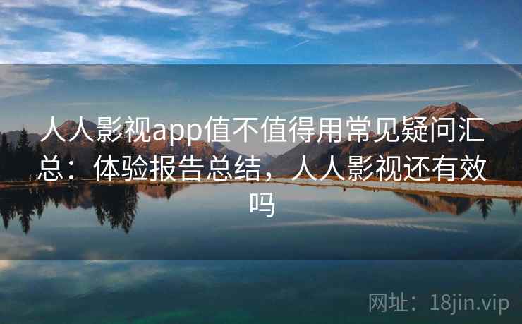 人人影视app值不值得用常见疑问汇总：体验报告总结，人人影视还有效吗  第2张
