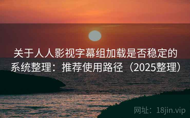 关于人人影视字幕组加载是否稳定的系统整理：推荐使用路径（2025整理）  第1张