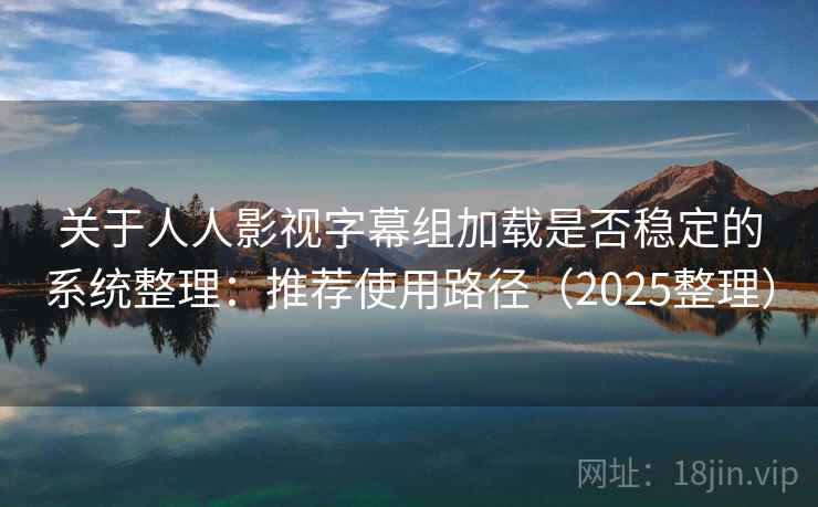 关于人人影视字幕组加载是否稳定的系统整理：推荐使用路径（2025整理）  第2张