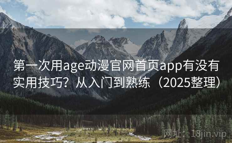 第一次用age动漫官网首页app有没有实用技巧？从入门到熟练（2025整理）  第1张
