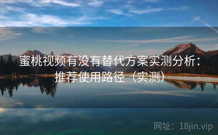 蜜桃视频有没有替代方案实测分析：推荐使用路径（实测）  第2张