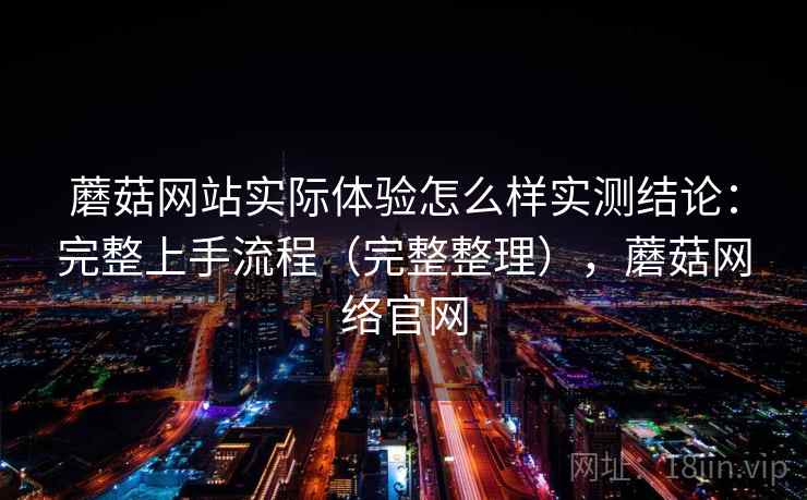 蘑菇网站实际体验怎么样实测结论：完整上手流程（完整整理），蘑菇网络官网  第2张
