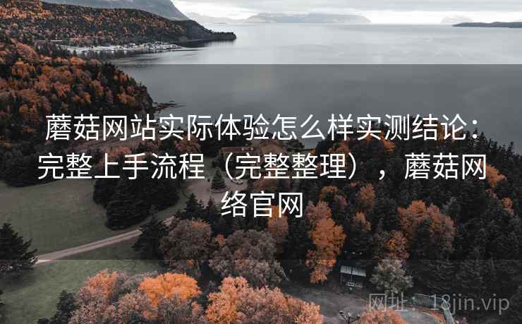 蘑菇网站实际体验怎么样实测结论：完整上手流程（完整整理），蘑菇网络官网  第1张