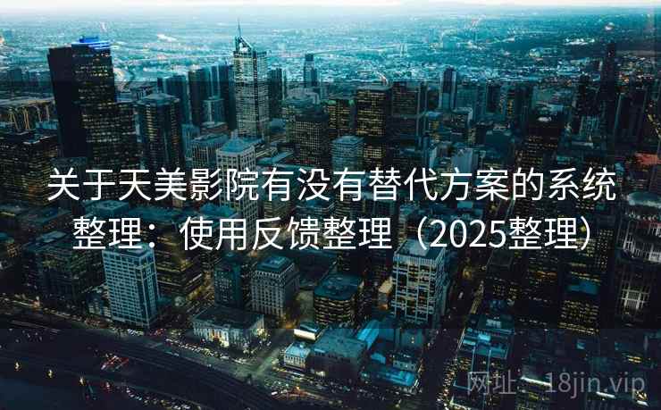 关于天美影院有没有替代方案的系统整理：使用反馈整理（2025整理）  第2张