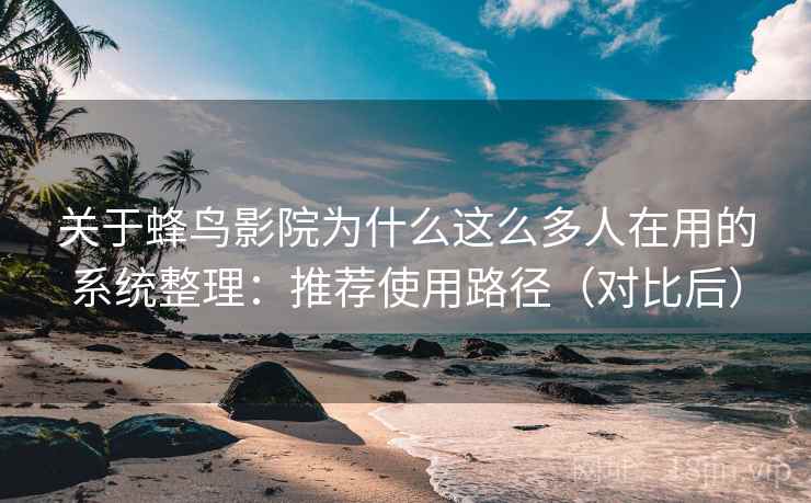 关于蜂鸟影院为什么这么多人在用的系统整理：推荐使用路径（对比后）  第1张