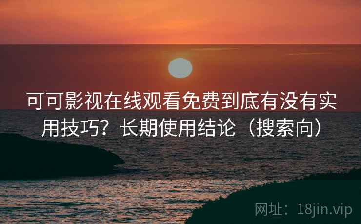 可可影视在线观看免费到底有没有实用技巧？长期使用结论（搜索向）  第2张