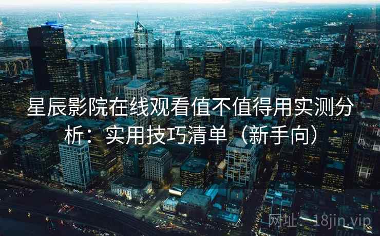 星辰影院在线观看值不值得用实测分析：实用技巧清单（新手向）  第1张