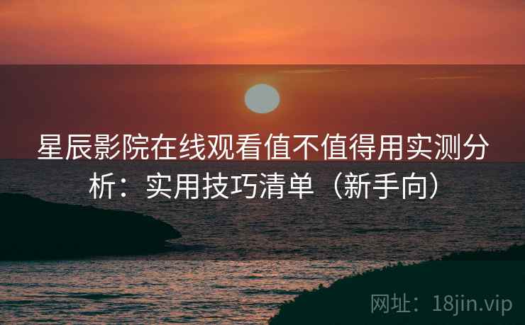 星辰影院在线观看值不值得用实测分析：实用技巧清单（新手向）  第2张