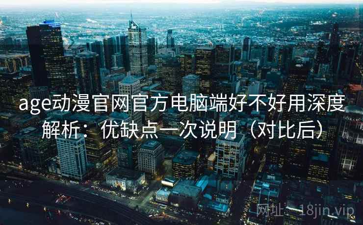 age动漫官网官方电脑端好不好用深度解析：优缺点一次说明（对比后）  第2张
