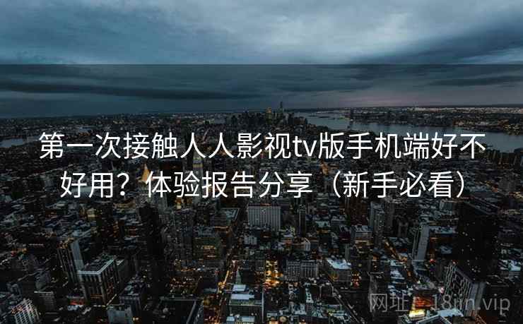 第一次接触人人影视tv版手机端好不好用？体验报告分享（新手必看）  第1张