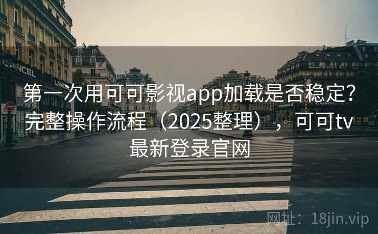 第一次用可可影视app加载是否稳定？完整操作流程（2025整理），可可tv最新登录官网  第2张