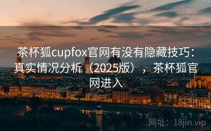 茶杯狐cupfox官网有没有隐藏技巧：真实情况分析（2025版），茶杯狐官网进入  第2张