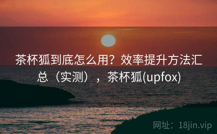 茶杯狐到底怎么用？效率提升方法汇总（实测），茶杯狐(upfox)  第2张