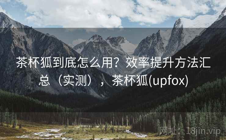 茶杯狐到底怎么用？效率提升方法汇总（实测），茶杯狐(upfox)  第1张