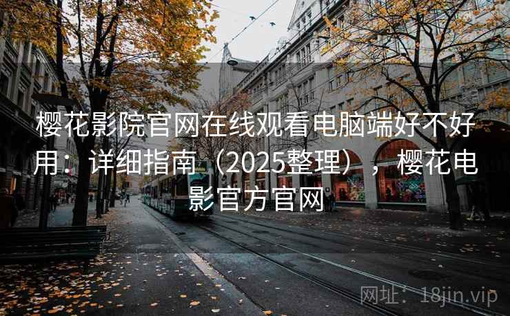 樱花影院官网在线观看电脑端好不好用：详细指南（2025整理），樱花电影官方官网  第1张